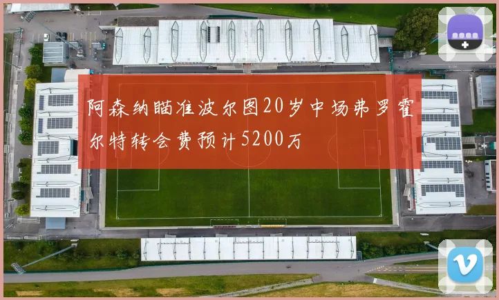 阿森纳瞄准波尔图20岁中场弗罗霍尔特转会费预计5200万