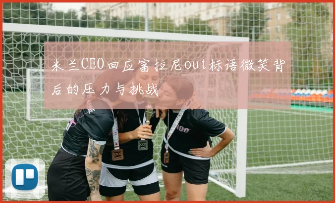 米兰CEO回应富拉尼out标语微笑背后的压力与挑战