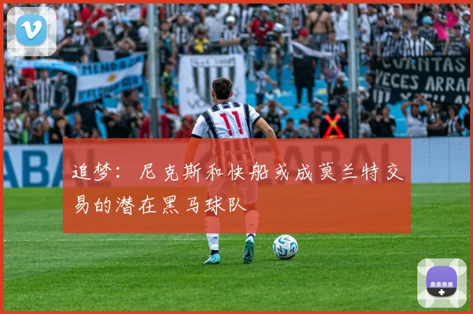追梦：尼克斯和快船或成莫兰特交易的潜在黑马球队