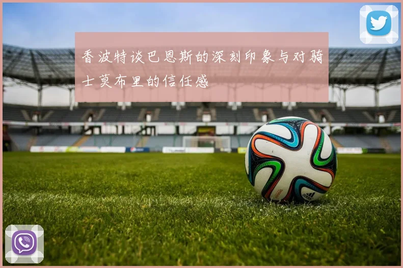 香波特谈巴恩斯的深刻印象与对骑士莫布里的信任感